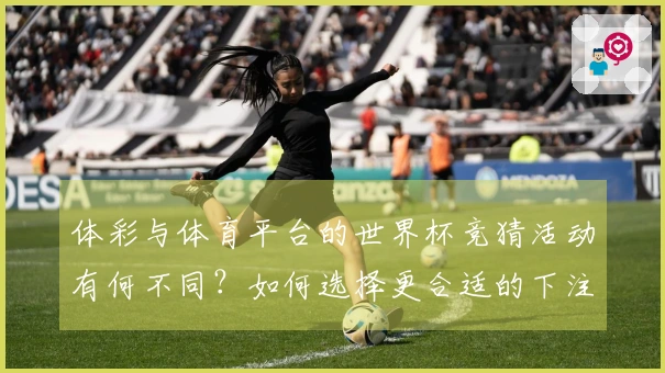 体彩与体育平台的世界杯竞猜活动有何不同?如何选择更合适的下注方式?