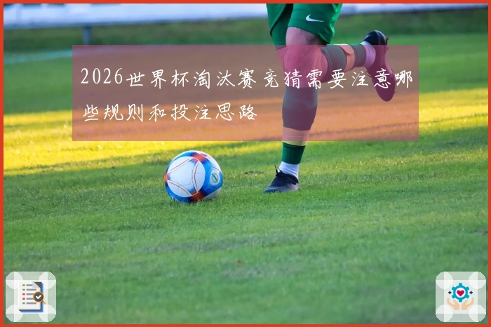 2026世界杯淘汰赛竞猜需要注意哪些规则和投注思路