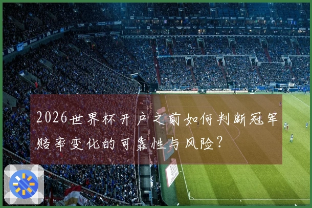 2026世界杯开户之前如何判断冠军赔率变化的可靠性与风险？