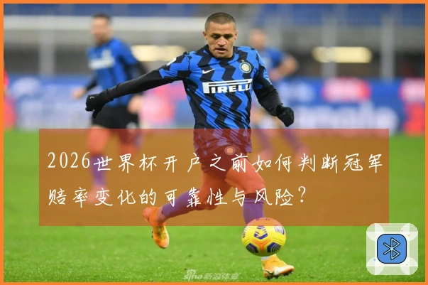 2026世界杯开户之前如何判断冠军赔率变化的可靠性与风险?